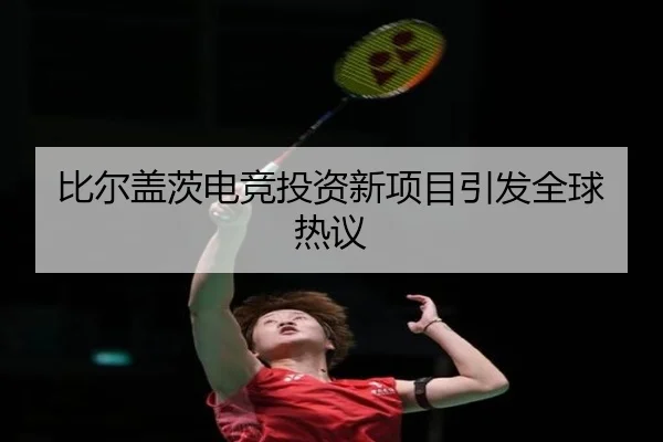 比尔盖茨电竞投资新项目引发全球热议